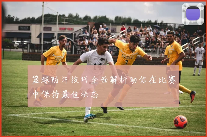 篮球防汗技巧全面解析助你在比赛中保持最佳状态