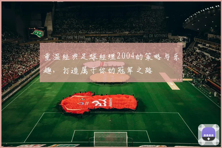 重温经典足球经理2004的策略与乐趣，打造属于你的冠军之路