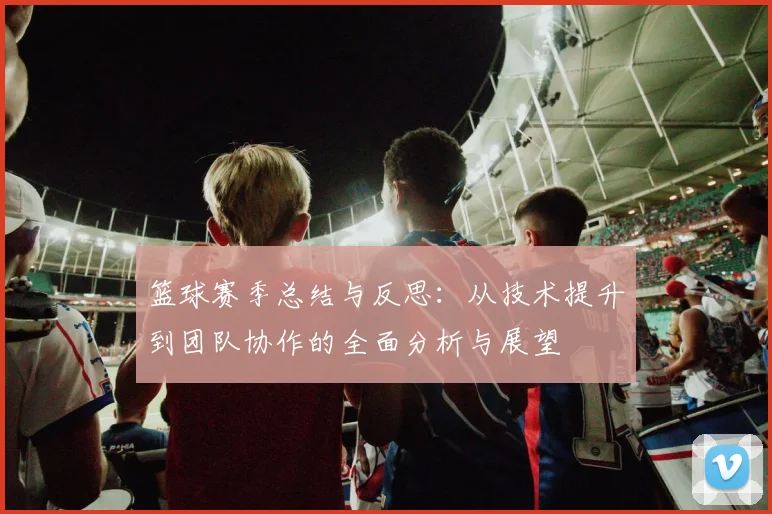 篮球赛季总结与反思：从技术提升到团队协作的全面分析与展望