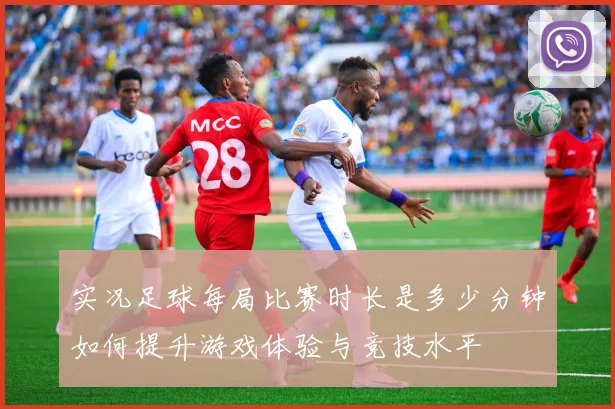 实况足球每局比赛时长是多少分钟如何提升游戏体验与竞技水平