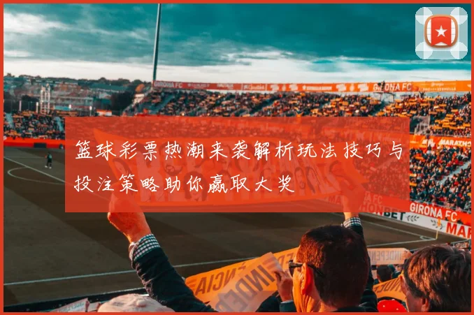 篮球彩票热潮来袭解析玩法技巧与投注策略助你赢取大奖