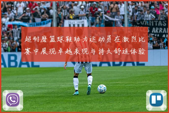 超耐磨篮球鞋助力运动员在激烈比赛中展现卓越表现与持久舒适体验