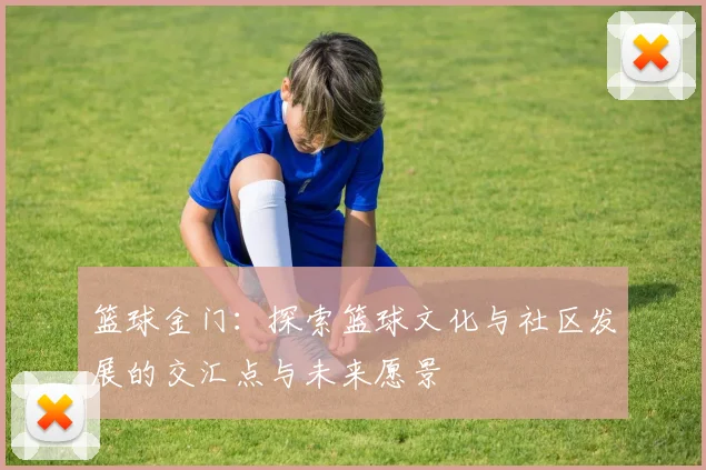 篮球金门：探索篮球文化与社区发展的交汇点与未来愿景
