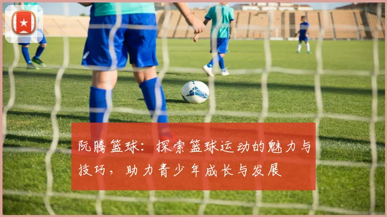 阮腾篮球：探索篮球运动的魅力与技巧，助力青少年成长与发展