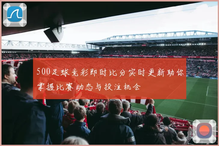 500足球竞彩即时比分实时更新助你掌握比赛动态与投注机会