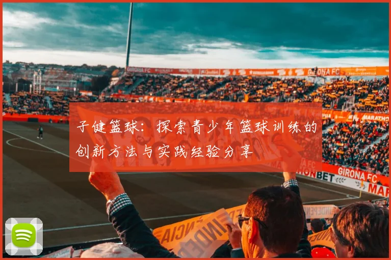 子健篮球：探索青少年篮球训练的创新方法与实践经验分享