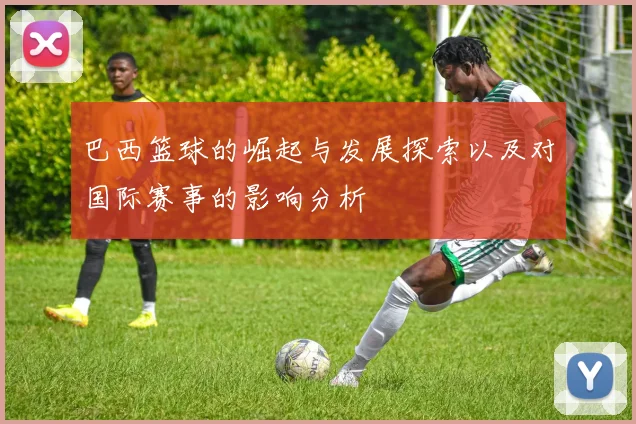 巴西篮球的崛起与发展探索以及对国际赛事的影响分析