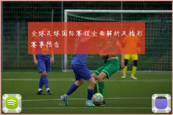 全球足球国际赛程全面解析及精彩赛事预告