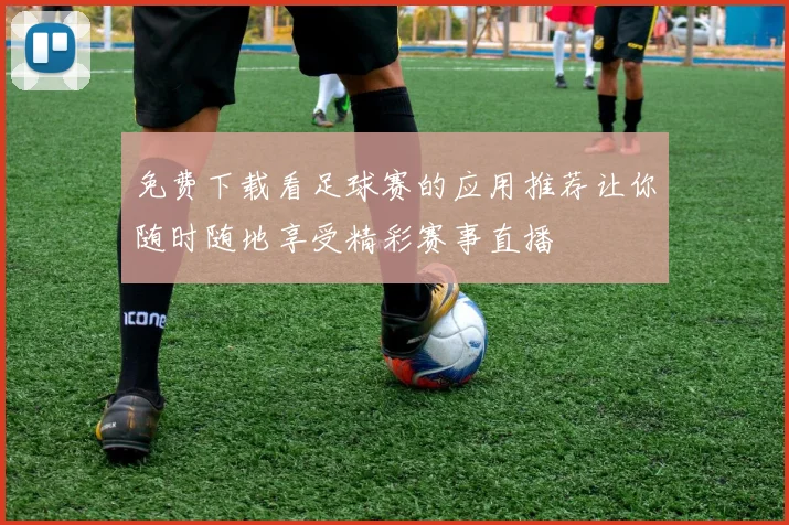 免费下载看足球赛的应用推荐让你随时随地享受精彩赛事直播
