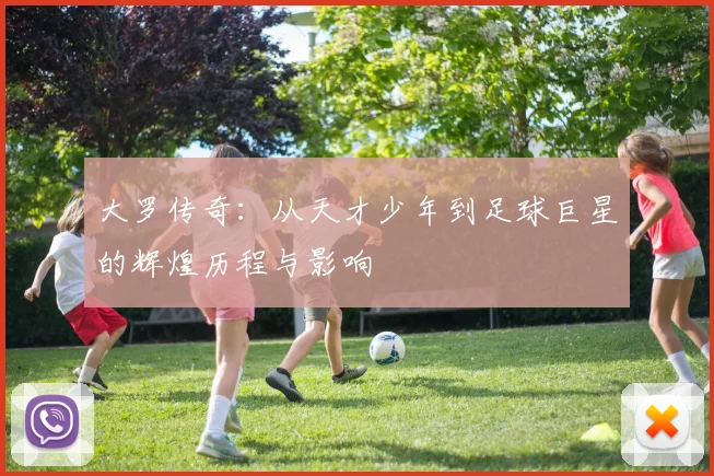 大罗传奇：从天才少年到足球巨星的辉煌历程与影响